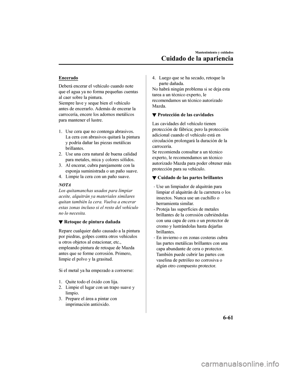 MAZDA MODEL CX-9 2019  Manual del propietario (in Spanish)  Encerado
Deberá encerar el vehículo cuando note
que el agua ya no forma pequeñas cuentas
al caer sobre la pintura.
Siempre lave y seque bien el vehículo
antes de encerarlo. Además de encerar la
c