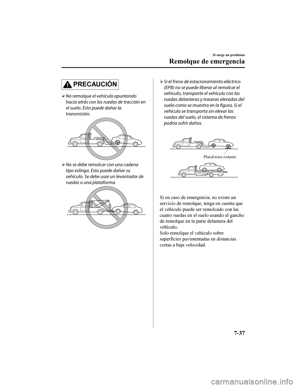MAZDA MODEL CX-9 2019  Manual del propietario (in Spanish)  PRECAUCIÓN
No remolque el vehículo apuntando
hacia atrás con las ruedas de tracción en
el suelo. Esto puede dañar la
transmisión.
No se debe remolcar con una cadena
tipo eslinga. Esto pued