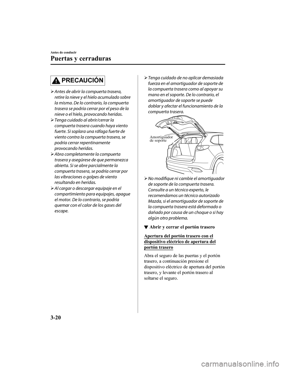 MAZDA MODEL CX-9 2019  Manual del propietario (in Spanish)  PRECAUCIÓN
Antes de abrir la compuerta trasera,
retire la nieve y el hielo acumulado sobre
la misma. De lo contrario, la compuerta
trasera se podría cerrar por el peso de la
nieve o el hielo, pro