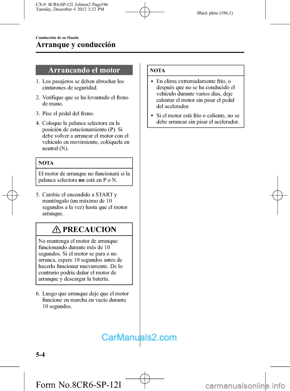 MAZDA MODEL CX-9 2015  Manual del propietario (in Spanish)  Black plate (196,1)
Arrancando el motor
1. Los pasajeros se deben abrochar los
cinturones de seguridad.
2. Verifique que se ha levantado el freno
de mano.
3. Pise el pedal del freno.
4. Coloque la pal