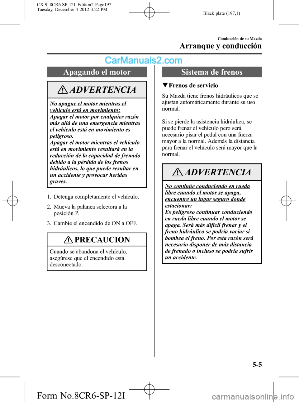 MAZDA MODEL CX-9 2015  Manual del propietario (in Spanish)  Black plate (197,1)
Apagando el motor
ADVERTENCIA
No apague el motor mientras el
vehículo está en movimiento:
Apagar el motor por cualquier razón
más allá de una emergencia mientras
el vehículo 