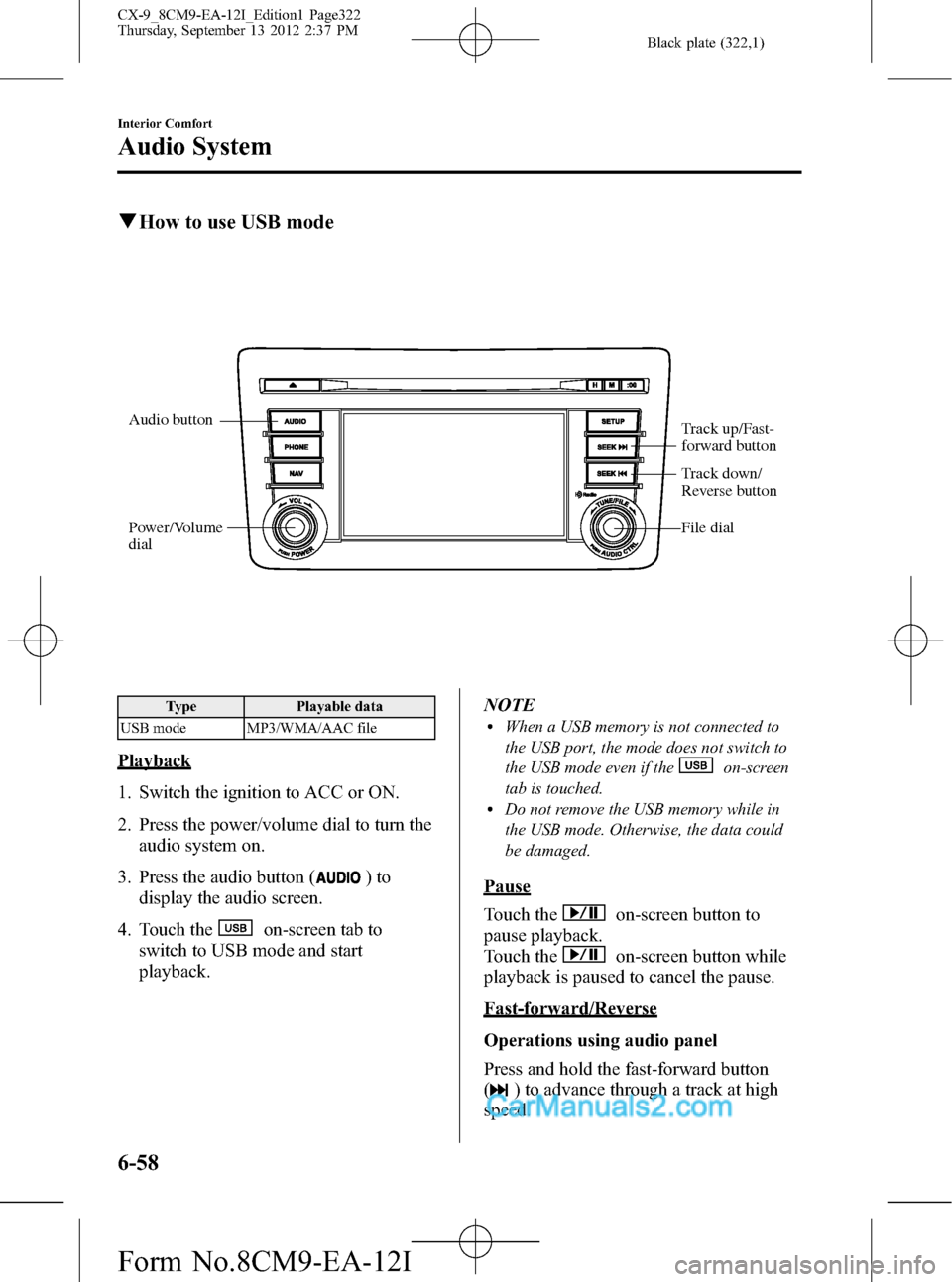 MAZDA MODEL CX-9 2013  Owners Manual (in English) Black plate (322,1)
qHow to use USB mode
Audio button
Power/Volume 
dialTrack up/Fast-
forward button
File dial
Track down/ 
Reverse button
Type Playable data
USB mode MP3/WMA/AAC file
Playback
1. Swi