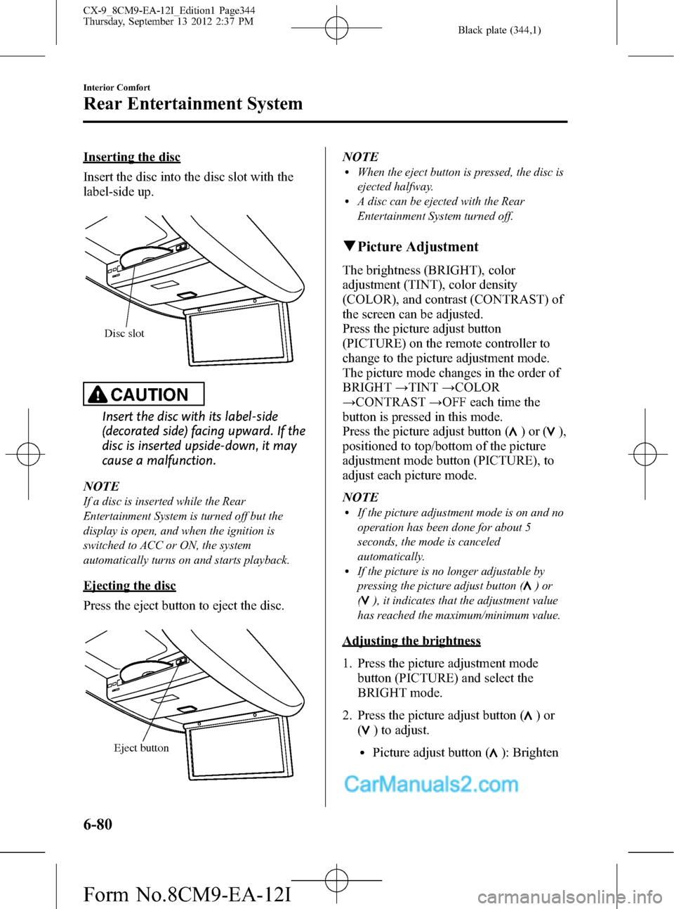 MAZDA MODEL CX-9 2013 Owners Manual (in English) Black plate (344,1)
Inserting the disc
Insert the disc into the disc slot with the
label-side up.
Disc slot
CAUTION
Insert the disc with its label-side
(decorated side) facing upward. If the
disc is i MAZDA MODEL CX-9 2013 Owners Manual (in English) Black plate (344,1)
Inserting the disc
Insert the disc into the disc slot with the
label-side up.
Disc slot
CAUTION
Insert the disc with its label-side
(decorated side) facing upward. If the
disc is i