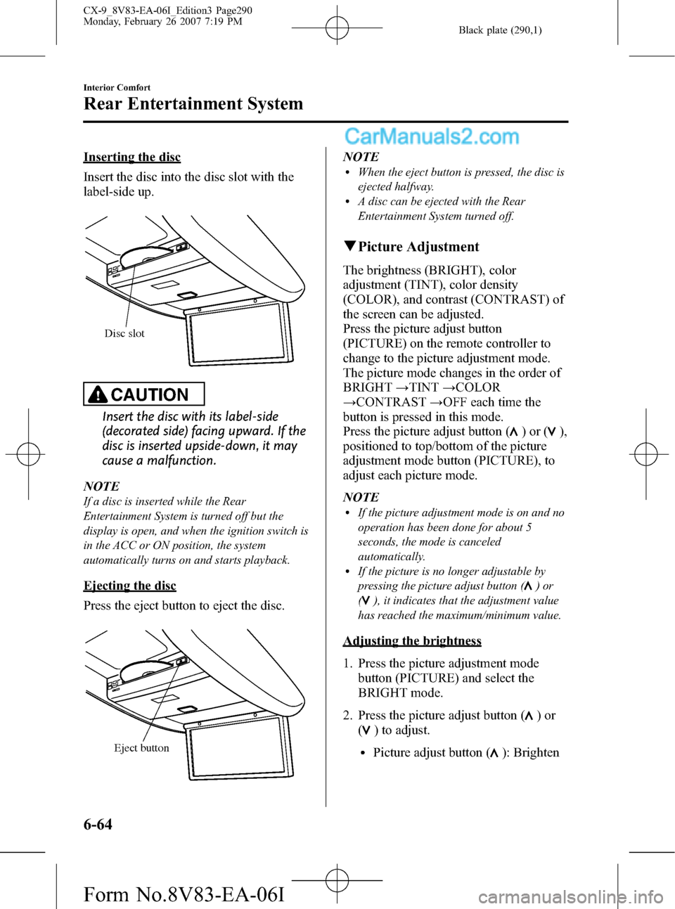 MAZDA MODEL CX-9 2007 Owners Manual (in English) Black plate (290,1)
Inserting the disc
Insert the disc into the disc slot with the
label-side up.
Disc slot
CAUTION
Insert the disc with its label-side
(decorated side) facing upward. If the
disc is i MAZDA MODEL CX-9 2007 Owners Manual (in English) Black plate (290,1)
Inserting the disc
Insert the disc into the disc slot with the
label-side up.
Disc slot
CAUTION
Insert the disc with its label-side
(decorated side) facing upward. If the
disc is i