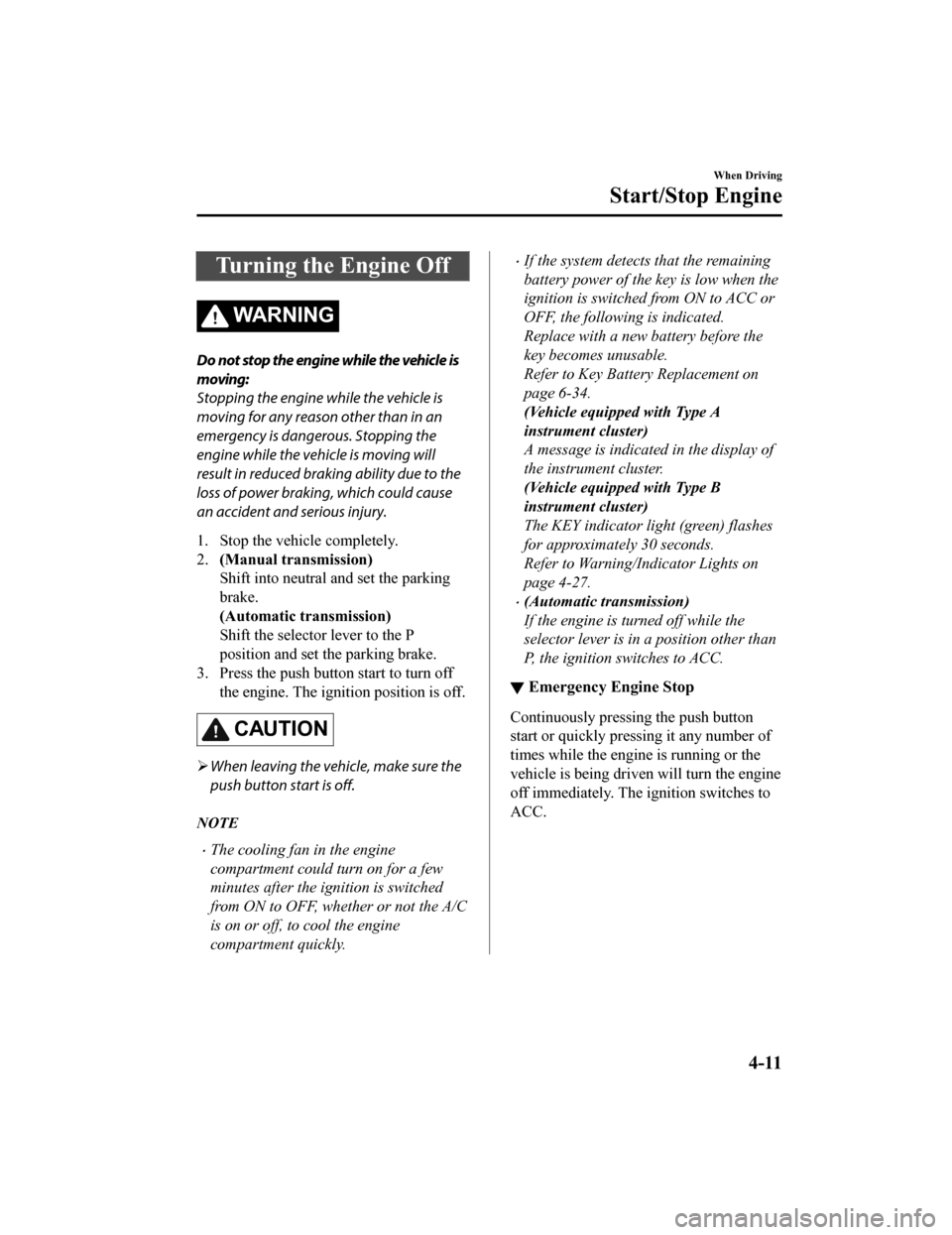 MAZDA MODEL MX-5 2020  Owners Manual (in English) Turning the Engine Off
WARNING
Do not stop the engine while the vehicle is
moving:
Stopping the engine while the vehicle is
moving for any reason other than in an
emergency is dangerous. Stopping the
