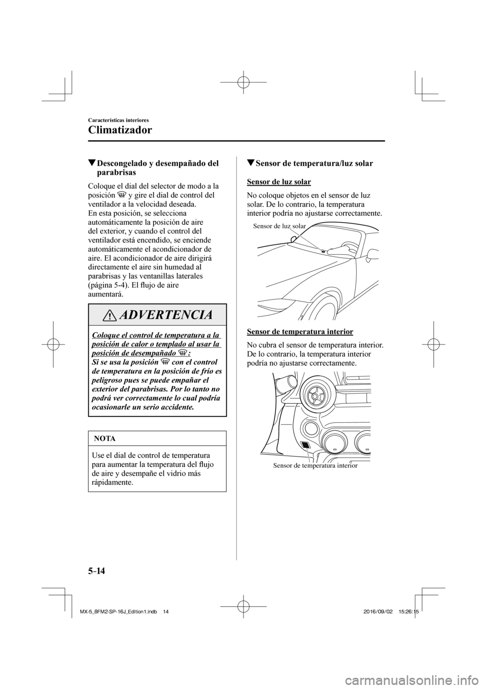 MAZDA MODEL MX-5 2018  Manual del propietario (in Spanish) 5–14
Características interiores
Climatizador
          Descongelado y desempañado del 
parabrisas
    Coloque el dial del selector de modo a la 
posición  
  y gire el dial de control del 
ventil