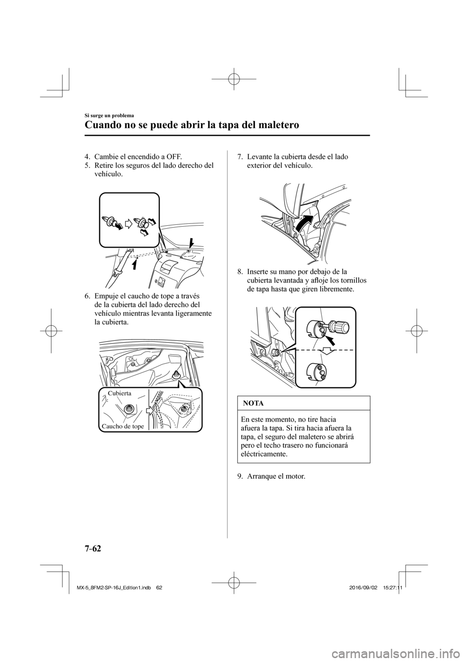 MAZDA MODEL MX-5 2018  Manual del propietario (in Spanish) 7–62
Si surge un problema
Cuando no se puede abrir la tapa del maletero
   4.   Cambie  el  encendido  a  OFF.
   5.   Retire los seguros del lado derecho del 
vehículo.
   
 
 
   6.   Empuje el c