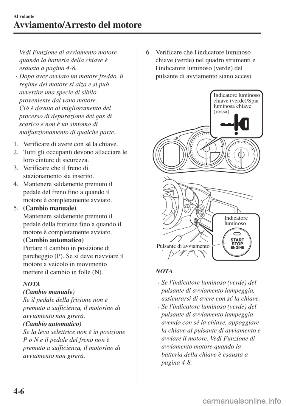 MAZDA MODEL MX-5 2018  Manuale del proprietario (in Italian) Vedi Funzione di avviamento motore
quando la batteria della chiave è
esausta a pagina 4-8.
•Dopo aver avviato un motore freddo, il
regime del motore si alza e si può
avvertire una specie di sibilo