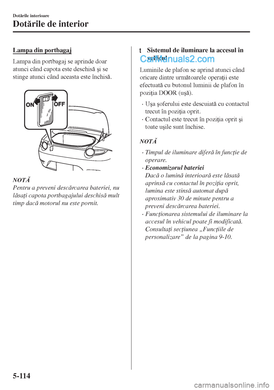 MAZDA MODEL MX-5 2018  Manualul de utilizare (in Romanian) Lampa din portbagaj
Lampa din portbagaj se aprinde doar
atunci când capota este deschis �úi se
stinge atunci când aceasta este închis.
 
NOT
Pentru a preveni descrcarea bateriei, nu
lsa