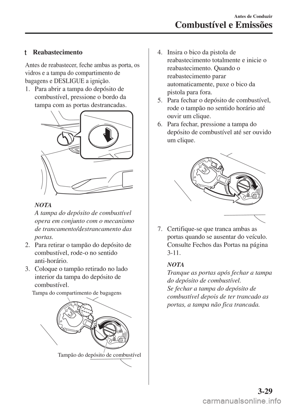 MAZDA MODEL MX-5 2017 Manual do proprietário (in Portuguese) tReabastecimento
Antes de reabastecer, feche ambas as porta, os
vidros e a tampa do compartimento de
bagagens e DESLIGUE a ignição.
1. Para abrir a tampa do depósito de
combustível, pressione o bo MAZDA MODEL MX-5 2017 Manual do proprietário (in Portuguese) tReabastecimento
Antes de reabastecer, feche ambas as porta, os
vidros e a tampa do compartimento de
bagagens e DESLIGUE a ignição.
1. Para abrir a tampa do depósito de
combustível, pressione o bo