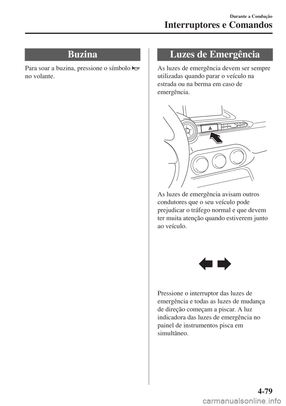 MAZDA MODEL MX-5 2017  Manual do proprietário (in Portuguese) Buzina
Para soar a buzina, pressione o símbolo 
no volante.
Luzes de Emergência
As luzes de emergência devem ser sempre
utilizadas quando parar o veículo na
estrada ou na berma em caso de
emergên