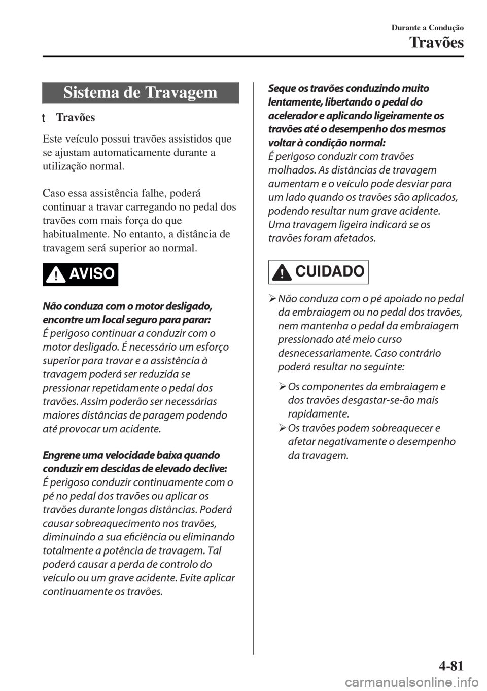 MAZDA MODEL MX-5 2017  Manual do proprietário (in Portuguese) Sistema de Travagem
tTravões
Este veículo possui travões assistidos que
se ajustam automaticamente durante a
utilização normal.
 
Caso essa assistência falhe, poderá
continuar a travar carregan