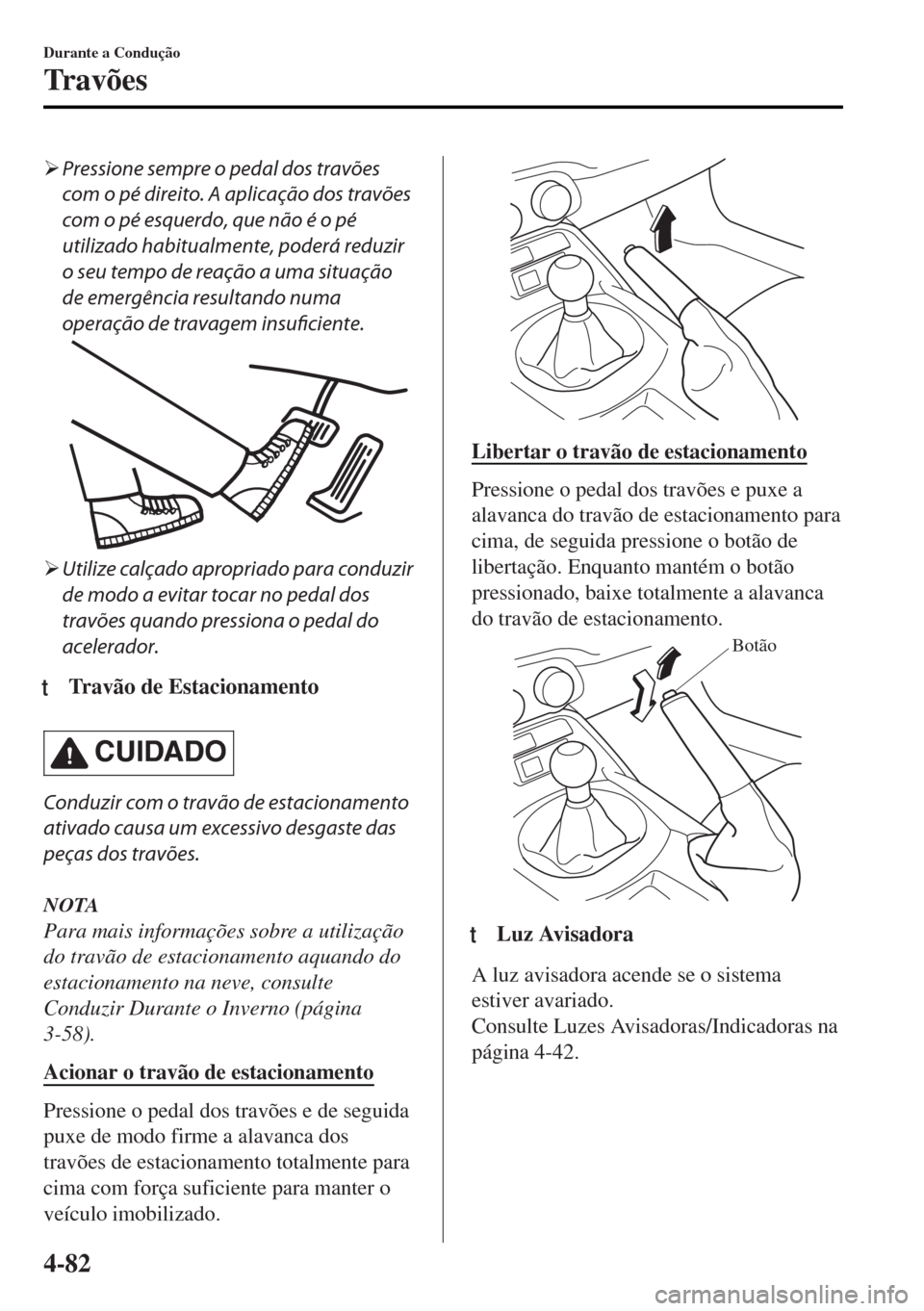 MAZDA MODEL MX-5 2017  Manual do proprietário (in Portuguese) �¾Pressione sempre o pedal dos travões
com o pé direito. A aplicação dos travões
com o pé esquerdo, que não é o pé
utilizado habitualmente, poderá reduzir
o seu tempo de reação a uma situ