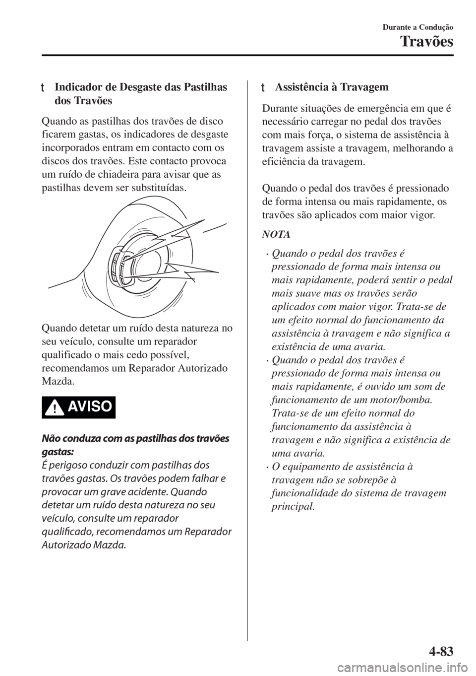 MAZDA MODEL MX-5 2017  Manual do proprietário (in Portuguese) tIndicador de Desgaste das Pastilhas
dos Travões
Quando as pastilhas dos travões de disco
ficarem gastas, os indicadores de desgaste
incorporados entram em contacto com os
discos dos travões. Este 