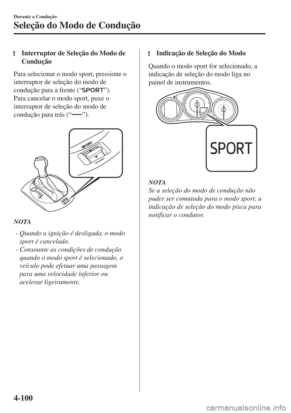 MAZDA MODEL MX-5 2017  Manual do proprietário (in Portuguese) tInterruptor de Seleção do Modo de
Condução
Para selecionar o modo sport, pressione o
interruptor de seleção do modo de
condução para a frente (“
”).
Para cancelar o modo sport, puxe o
int