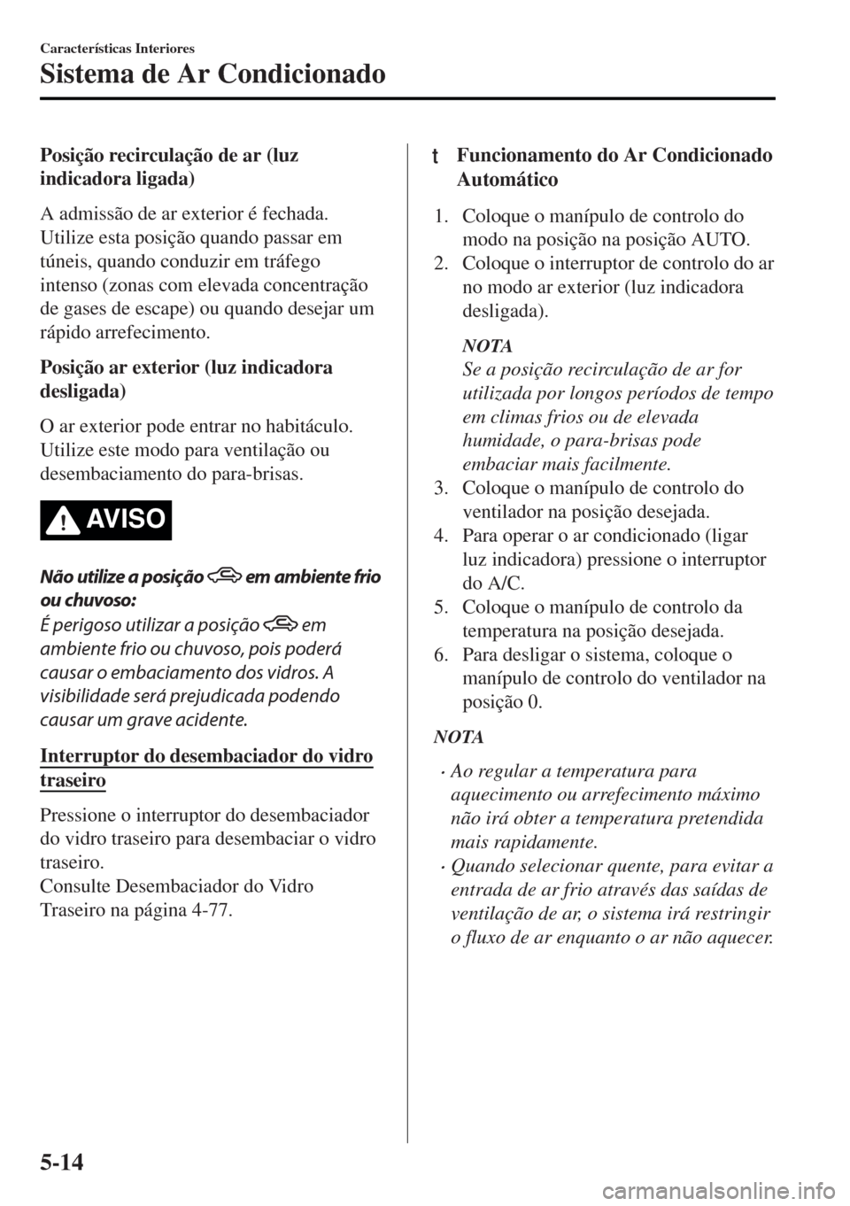 MAZDA MODEL MX-5 2017  Manual do proprietário (in Portuguese) Posição recirculação de ar (luz
indicadora ligada)
A admissão de ar exterior é fechada.
Utilize esta posição quando passar em
túneis, quando conduzir em tráfego
intenso (zonas com elevada co