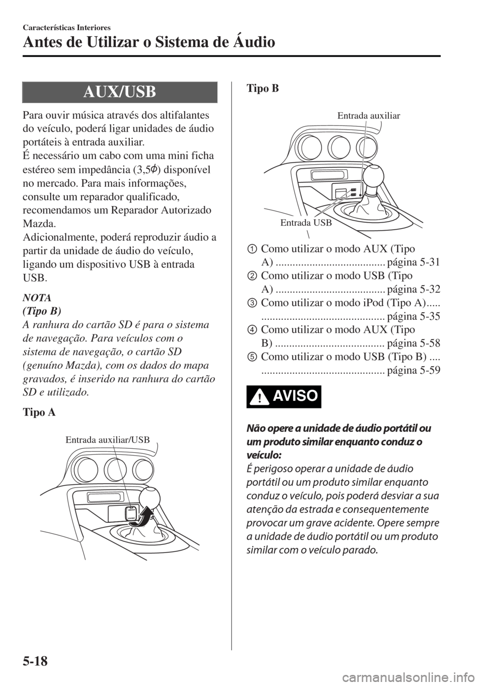 MAZDA MODEL MX-5 2017  Manual do proprietário (in Portuguese) AUX/USB
Para ouvir música através dos altifalantes
do veículo, poderá ligar unidades de áudio
portáteis à entrada auxiliar.
É necessário um cabo com uma mini ficha
estéreo sem impedância (3