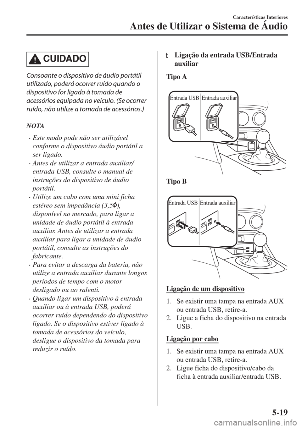 MAZDA MODEL MX-5 2017  Manual do proprietário (in Portuguese) CUIDADO
Consoante o dispositivo de áudio portátil
utilizado, poderá ocorrer ruído quando o
dispositivo for ligado à tomada de
acessórios equipada no veículo. (Se ocorrer
ruído, não utilize a 