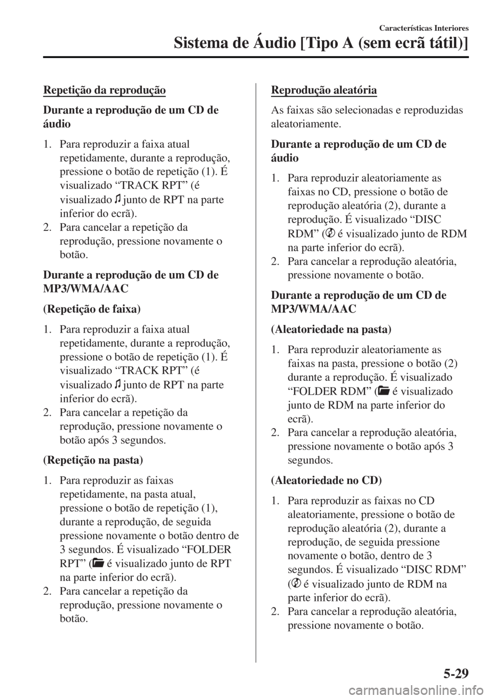 MAZDA MODEL MX-5 2017  Manual do proprietário (in Portuguese) Repetição da reprodução
Durante a reprodução de um CD de
áudio
1. Para reproduzir a faixa atual
repetidamente, durante a reprodução,
pressione o botão de repetição (1). É
visualizado “T