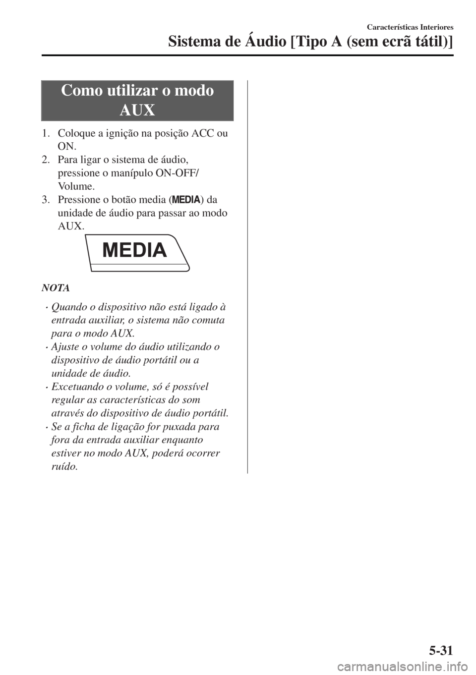 MAZDA MODEL MX-5 2017  Manual do proprietário (in Portuguese) Como utilizar o modo
AUX
1. Coloque a ignição na posição ACC ou
ON.
2. Para ligar o sistema de áudio,
pressione o manípulo ON-OFF/
Vo l u m e .
3. Pressione o botão media (
) da
unidade de áud