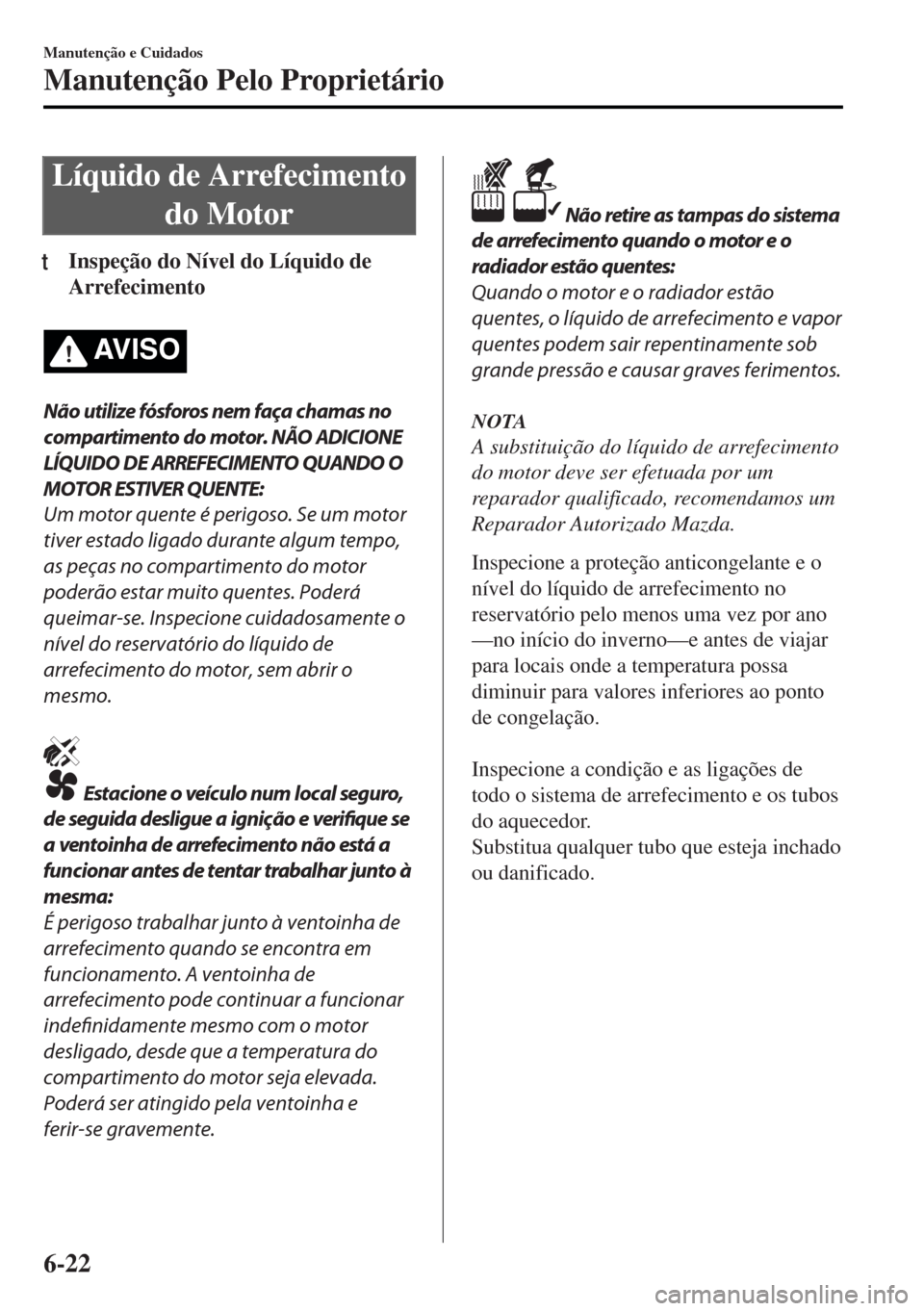 MAZDA MODEL MX-5 2017  Manual do proprietário (in Portuguese) Líquido de Arrefecimento
do Motor
tInspeção do Nível do Líquido de
Arrefecimento
AV I S O
Não utilize fósforos nem faça chamas no
compartimento do motor. NÃO ADICIONE
LÍQUIDO DE ARREFECIMENT