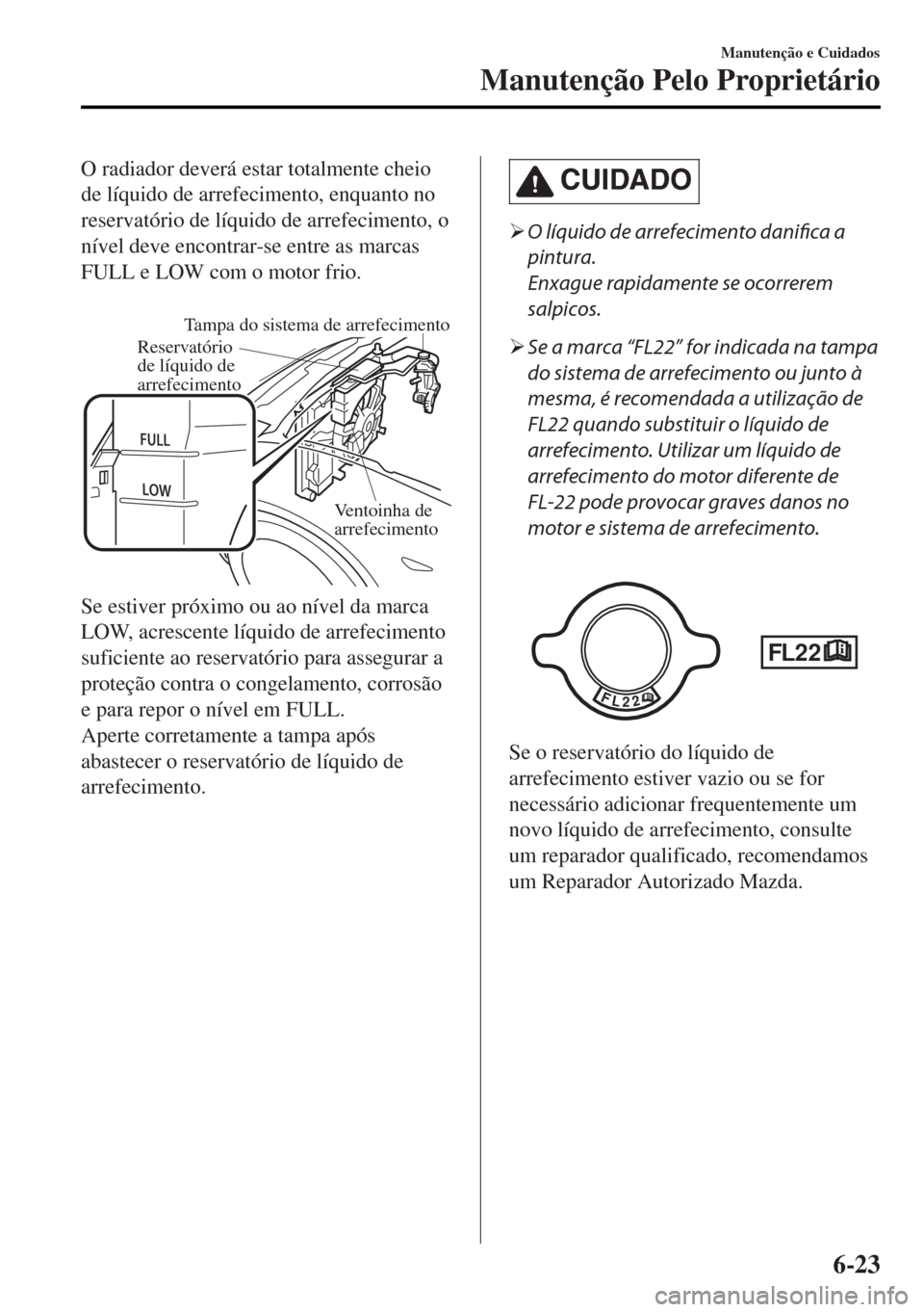 MAZDA MODEL MX-5 2017  Manual do proprietário (in Portuguese) O radiador deverá estar totalmente cheio
de líquido de arrefecimento, enquanto no
reservatório de líquido de arrefecimento, o
nível deve encontrar-se entre as marcas
FULL e LOW com o motor frio.
