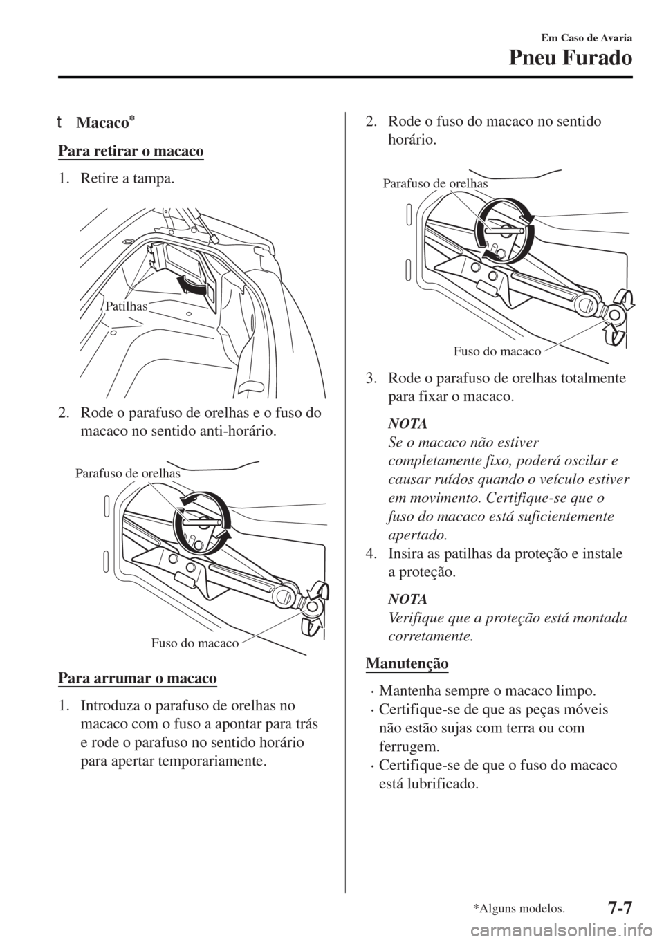 MAZDA MODEL MX-5 2017  Manual do proprietário (in Portuguese) tMacaco*
Para retirar o macaco
1. Retire a tampa.
 
Patilhas
2. Rode o parafuso de orelhas e o fuso do
macaco no sentido anti-horário.
 
Parafuso de orelhas
Fuso do macaco
Para arrumar o macaco
1. In