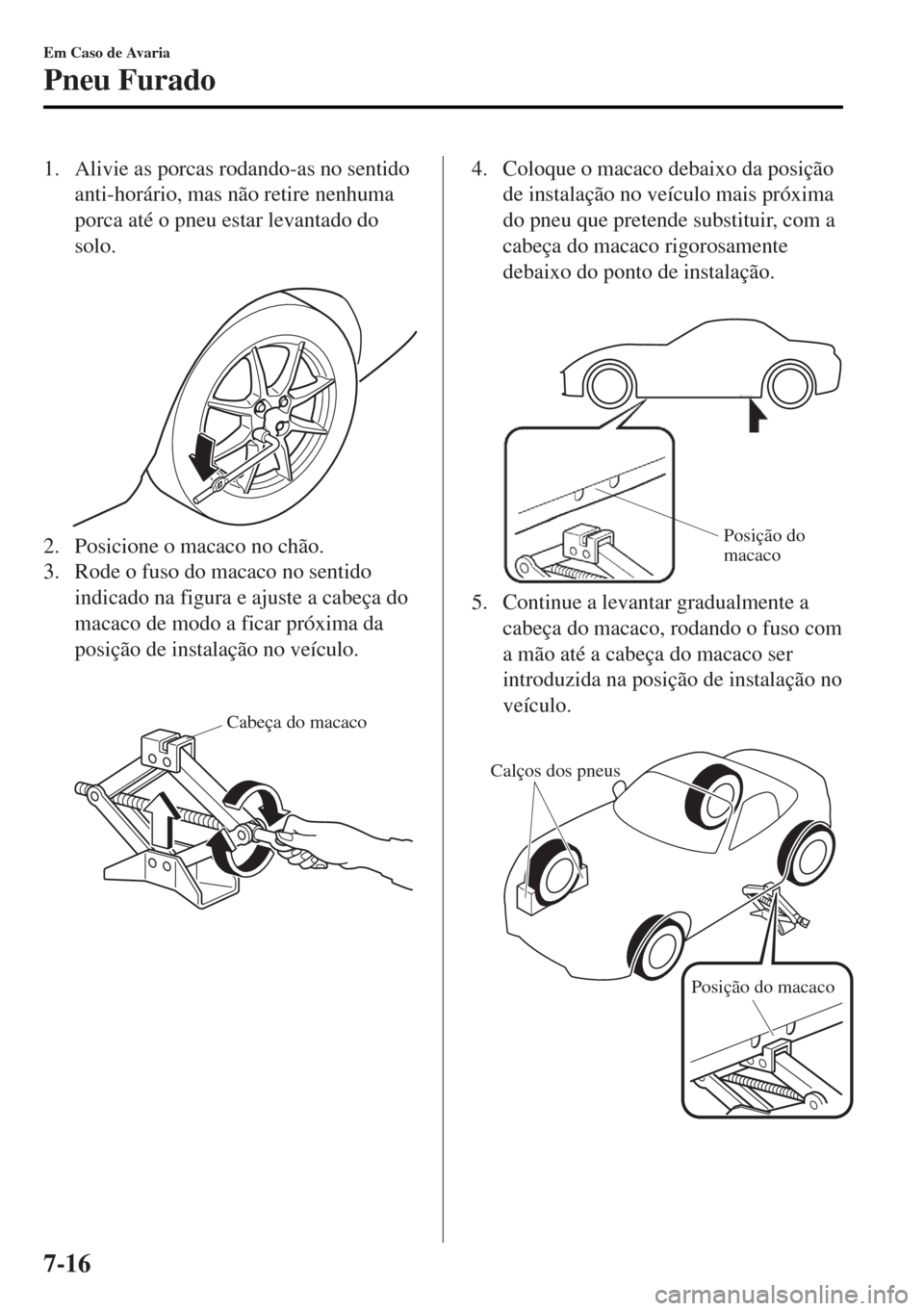 MAZDA MODEL MX-5 2017  Manual do proprietário (in Portuguese) 1. Alivie as porcas rodando-as no sentido
anti-horário, mas não retire nenhuma
porca até o pneu estar levantado do
solo.
 
2. Posicione o macaco no chão.
3. Rode o fuso do macaco no sentido
indica