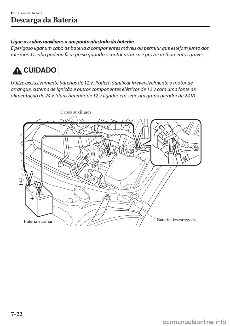 MAZDA MODEL MX-5 2017  Manual do proprietário (in Portuguese) Ligue os cabos auxiliares a um ponto afastado da bateria:
É perigoso ligar um cabo de bateria a componentes móveis ou permitir que estejam junto aos
mesmos. O cabo poderia ficar preso quando o motor