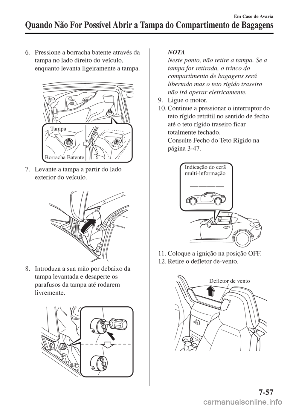 MAZDA MODEL MX-5 2017  Manual do proprietário (in Portuguese) 6. Pressione a borracha batente através da
tampa no lado direito do veículo,
enquanto levanta ligeiramente a tampa.
 
Tampa
Borracha Batente 
7. Levante a tampa a partir do lado
exterior do veículo