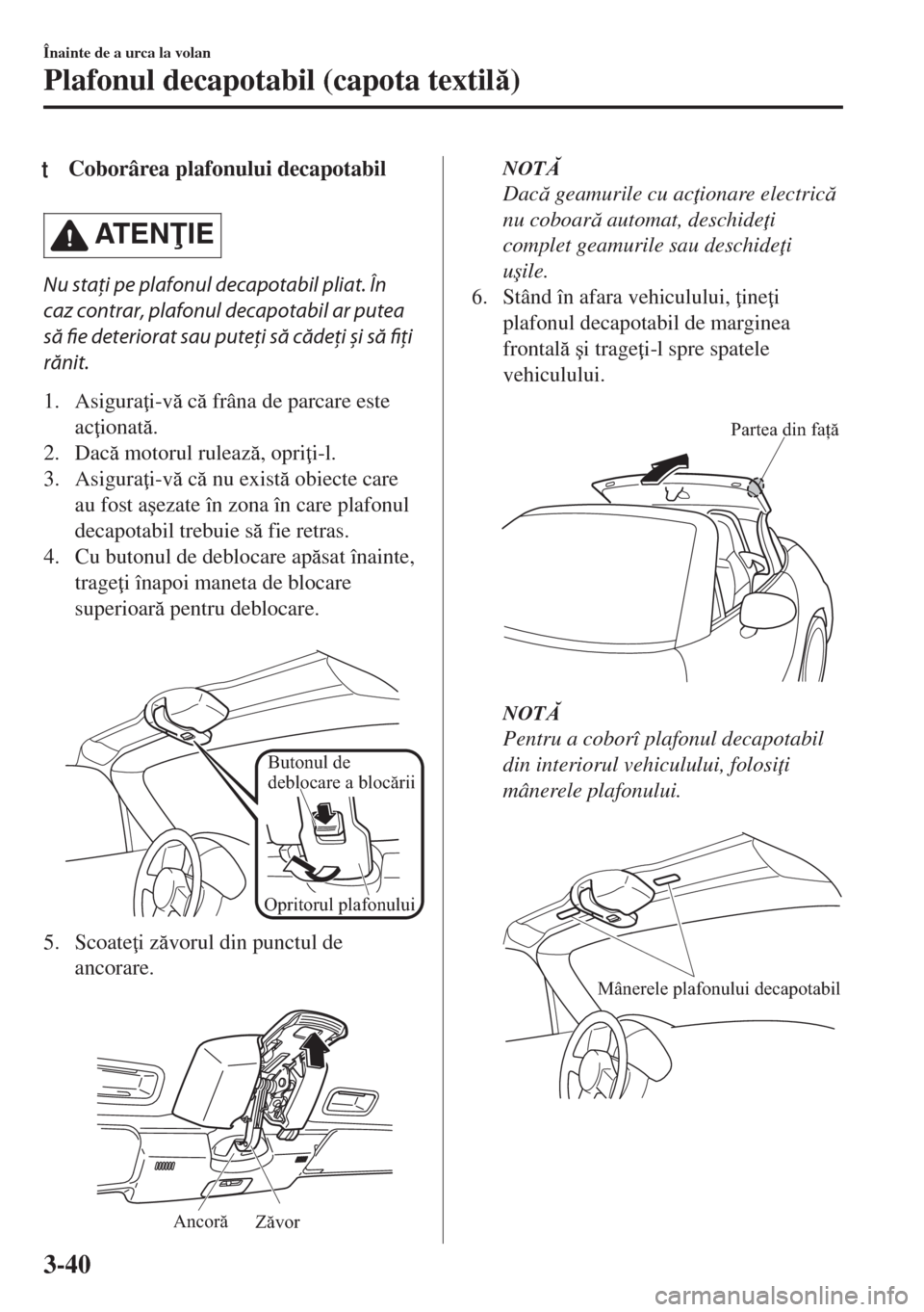 MAZDA MODEL MX-5 2017  Manualul de utilizare (in Romanian) tCoborârea plafonului decapotabil
AT E NIE
Nu staţi pe plafonul decapotabil pliat. În
caz contrar, plafonul decapotabil ar putea
să fie deteriorat sau puteţi să cădeţi și să fiți
rănit.
