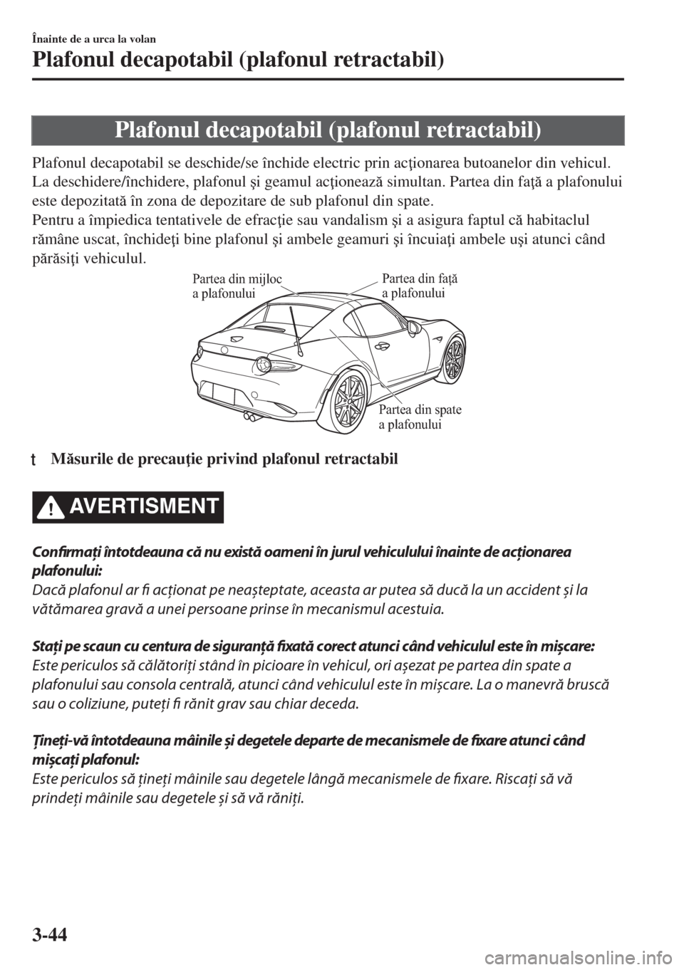 MAZDA MODEL MX-5 2017  Manualul de utilizare (in Romanian) Plafonul decapotabil (plafonul retractabil)
Plafonul decapotabil se deschide/se închide electric prin ac ionarea butoanelor din vehicul.
La deschidere/închidere, plafonul �úi geamul ac ioneaz s