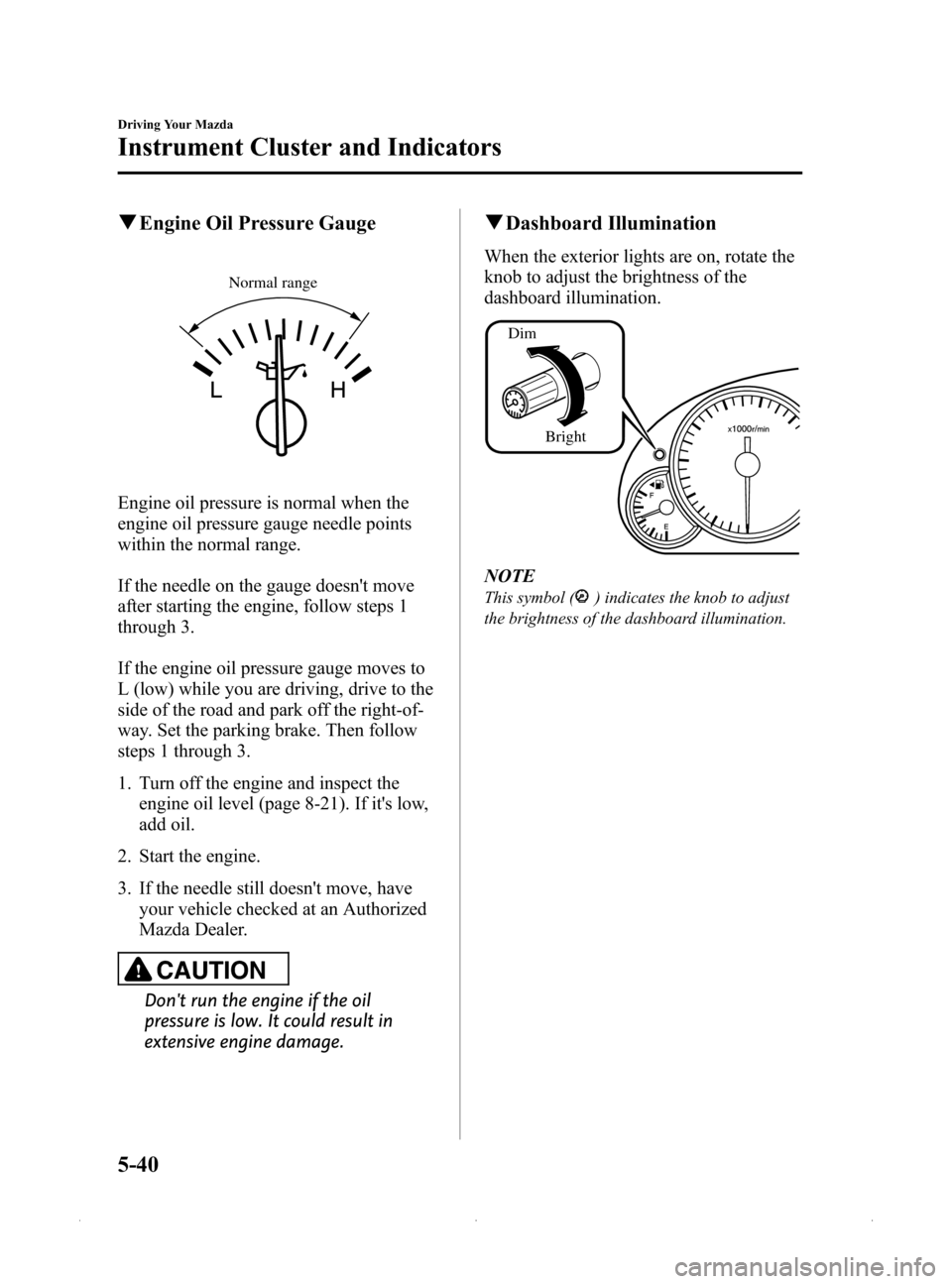 MAZDA MODEL MX-5 2015  Owners Manual (in English) Black plate (184,1)
qEngine Oil Pressure Gauge
Normal range
Engine oil pressure is normal when the
engine oil pressure gauge needle points
within the normal range.
If the needle on the gauge doesnt m