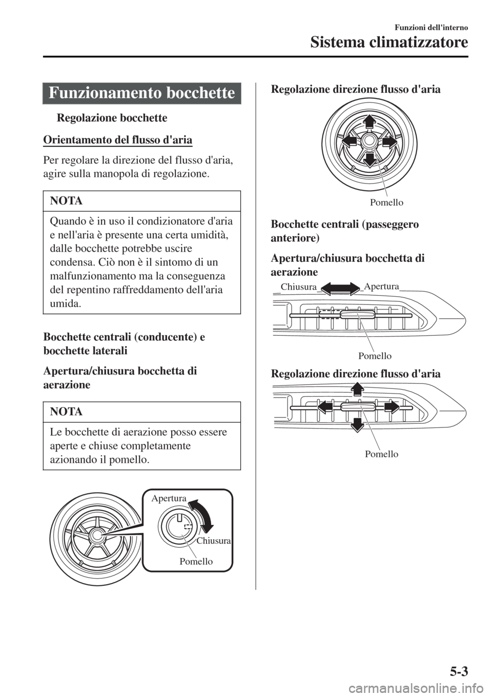 MAZDA MODEL MX-5 2015  Manuale del proprietario (in Italian) Funzionamento bocchette
tRegolazione bocchette
Orientamento del flusso daria
Per regolare la direzione del flusso daria,
agire sulla manopola di regolazione.
NOTA
Quando è in uso il condizionatore 
