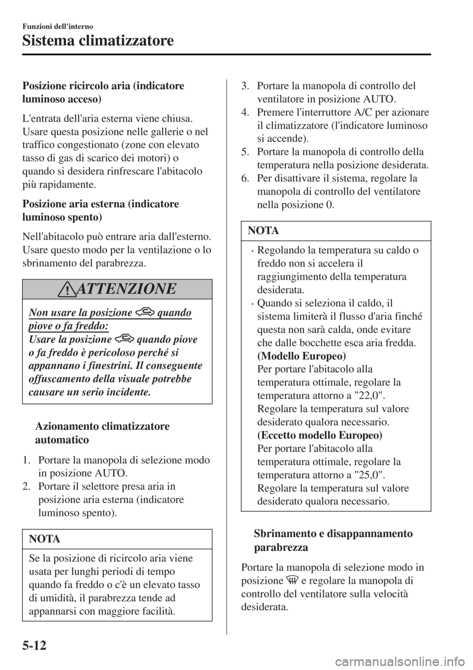 MAZDA MODEL MX-5 2015  Manuale del proprietario (in Italian) Posizione ricircolo aria (indicatore
luminoso acceso)
Lentrata dellaria esterna viene chiusa.
Usare questa posizione nelle gallerie o nel
traffico congestionato (zone con elevato
tasso di gas di sca