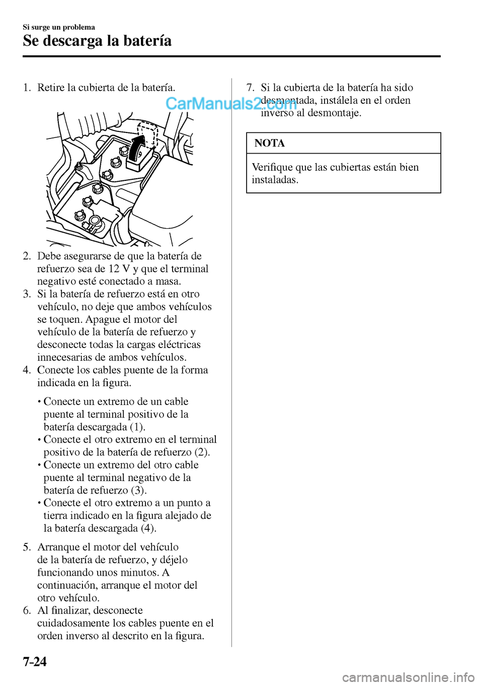 MAZDA MODEL MX-5 RF 2017  Manual del propietario (in Spanish) 7–24
Si surge un problema
Se descarga la batería
     1.   Retire  la  cubierta  de  la  batería.
   2.   Debe asegurarse de que la batería de 
refuerzo sea de 12 V y que el terminal 
negativo es