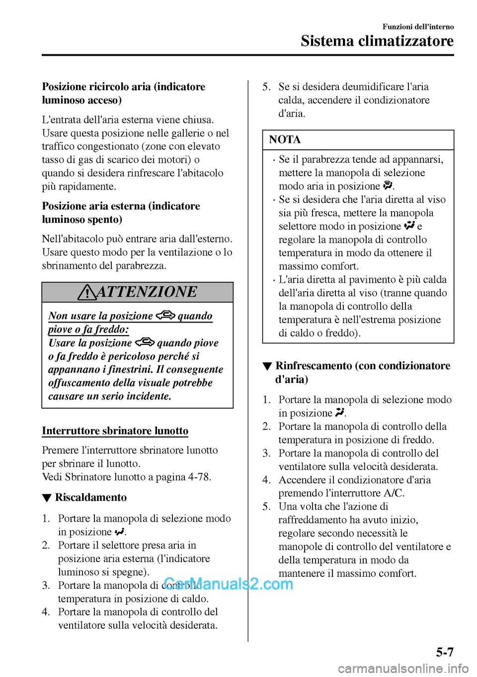 MAZDA MODEL MX-5 RF 2017  Manuale del proprietario (in Italian) Posizione ricircolo aria (indicatore
luminoso acceso)
Lentrata dellaria esterna viene chiusa.
Usare questa posizione nelle gallerie o nel
traffico congestionato (zone con elevato
tasso di gas di sca