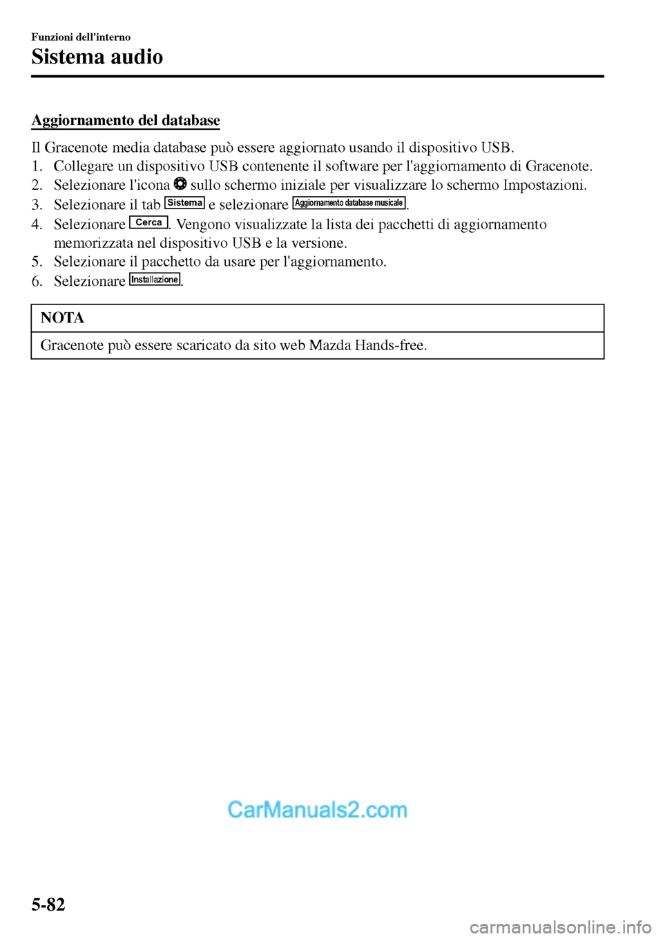 MAZDA MODEL MX-5 RF 2017  Manuale del proprietario (in Italian) Aggiornamento del database
Il Gracenote media database può essere aggiornato usando il dispositivo USB.
1. Collegare un dispositivo USB contenente il software per laggiornamento di Gracenote.
2. Sel