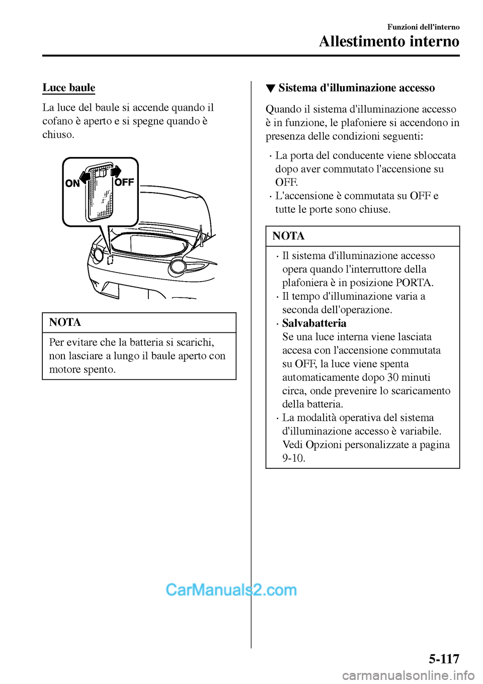 MAZDA MODEL MX-5 RF 2017  Manuale del proprietario (in Italian) Luce baule
La luce del baule si accende quando il
cofano è aperto e si spegne quando è
chiuso.
 
NOTA
Per evitare che la batteria si scarichi,
non lasciare a lungo il baule aperto con
motore spento.