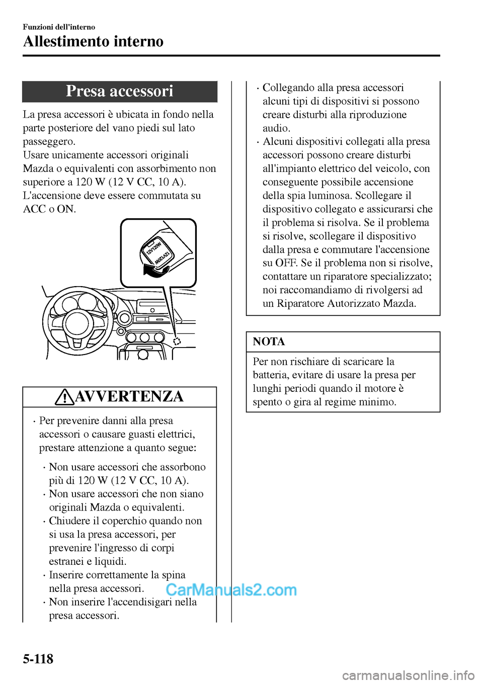 MAZDA MODEL MX-5 RF 2017  Manuale del proprietario (in Italian) Presa accessori
La presa accessori è ubicata in fondo nella
parte posteriore del vano piedi sul lato
passeggero.
Usare unicamente accessori originali
Mazda o equivalenti con assorbimento non
superior