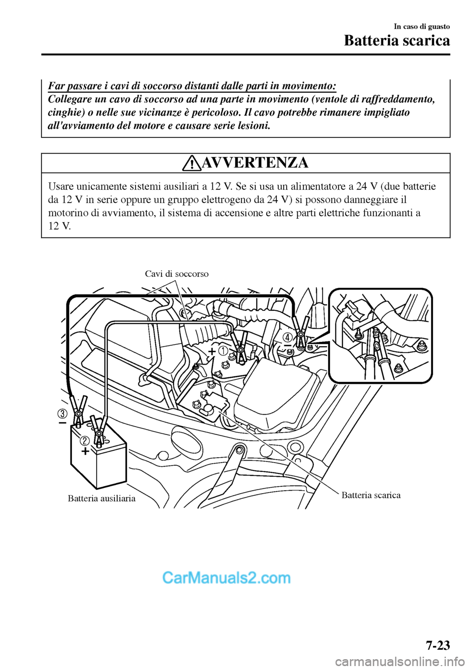 MAZDA MODEL MX-5 RF 2017  Manuale del proprietario (in Italian) Far passare i cavi di soccorso distanti dalle parti in movimento:
Collegare un cavo di soccorso ad una parte in movimento (ventole di raffreddamento,
cinghie) o nelle sue vicinanze è pericoloso. Il c