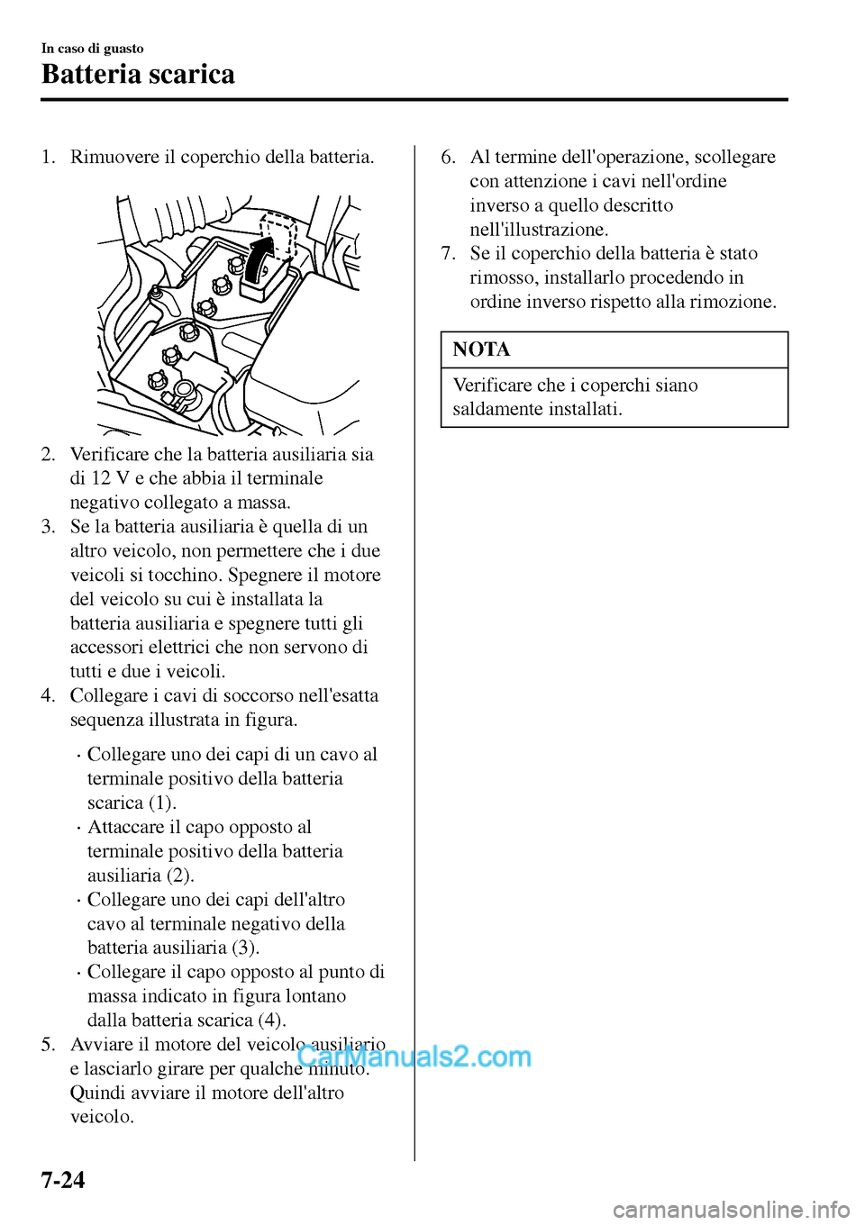 MAZDA MODEL MX-5 RF 2017  Manuale del proprietario (in Italian) 1. Rimuovere il coperchio della batteria.
 
2. Verificare che la batteria ausiliaria sia
di 12 V e che abbia il terminale
negativo collegato a massa.
3. Se la batteria ausiliaria è quella di un
altro