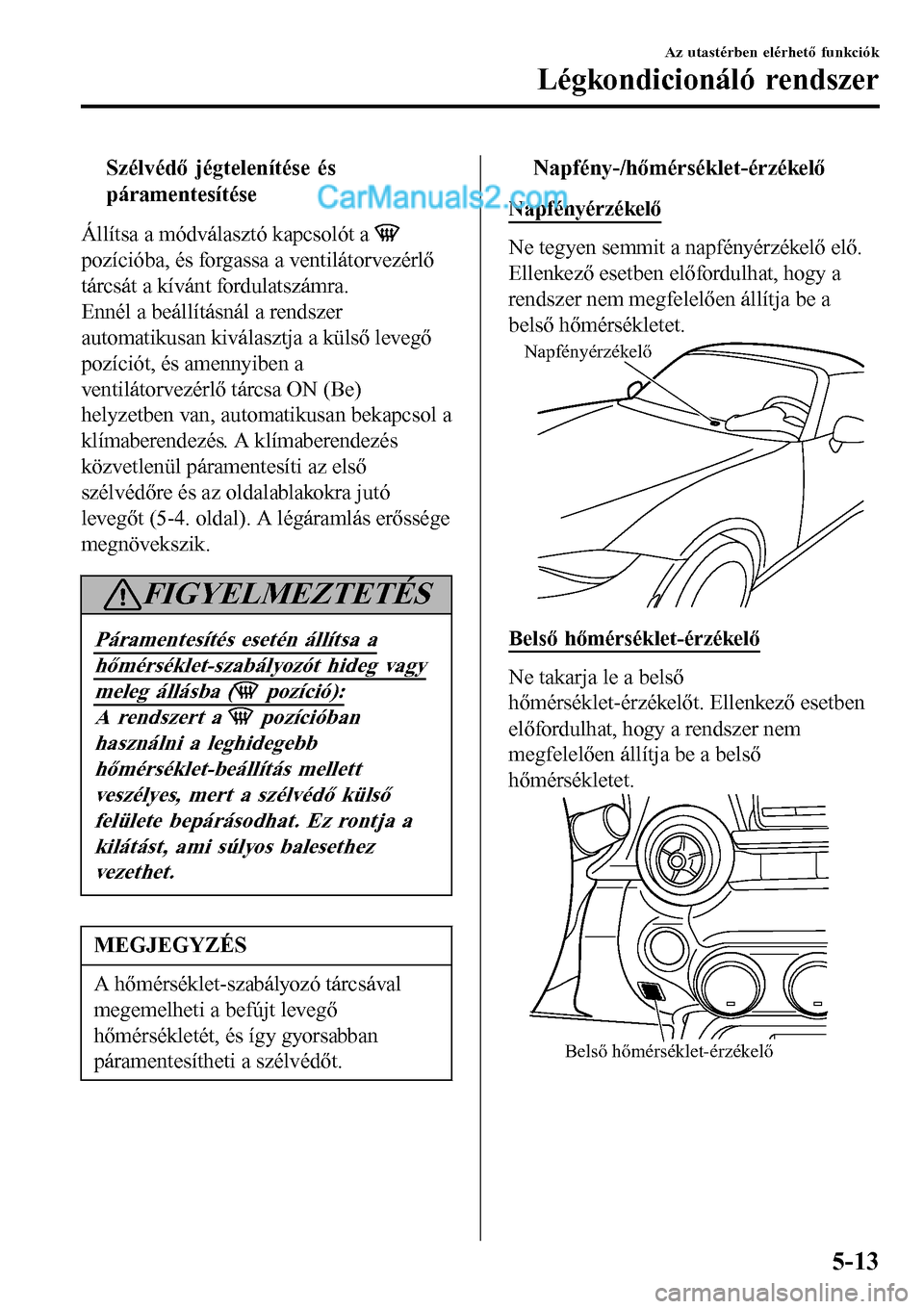 MAZDA MODEL MX-5 RF 2017  Kezelési útmutató (in Hungarian) tSzélvédő jégtelenítése és
páramentesítése
Állítsa a módválasztó kapcsolót a 
pozícióba, és forgassa a ventilátorvezérlő
tárcsát a kívánt fordulatszámra.
Ennél a beállít