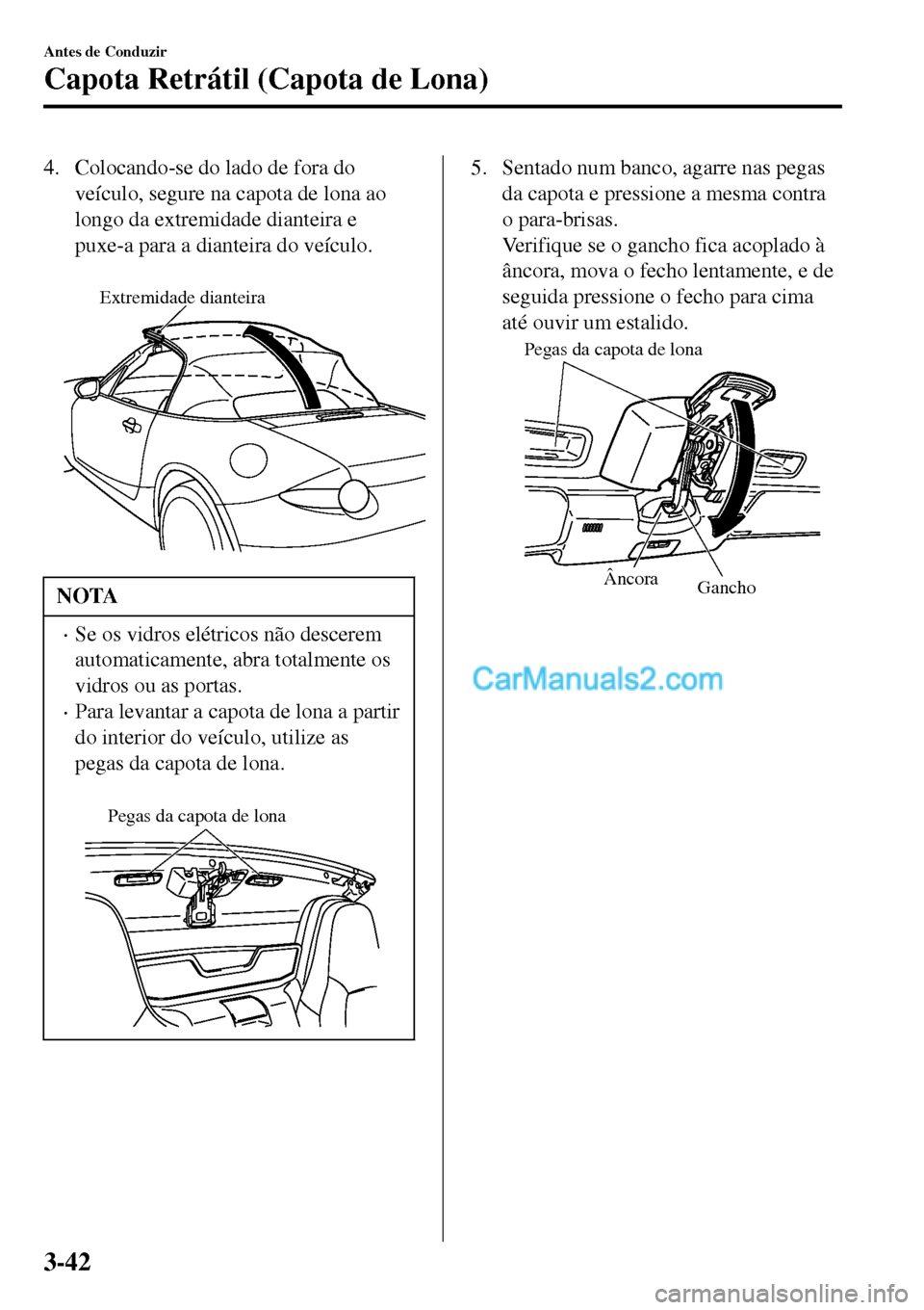 MAZDA MODEL MX-5 RF 2017  Manual do proprietário (in Portuguese) 4. Colocando-se do lado de fora do
veículo, segure na capota de lona ao
longo da extremidade dianteira e
puxe-a para a dianteira do veículo.
 
Extremidade dianteira
NOTA
•Se os vidros elétricos n