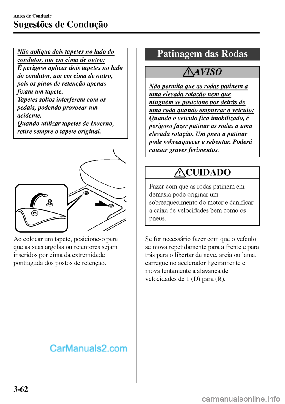 MAZDA MODEL MX-5 RF 2017  Manual do proprietário (in Portuguese) Não aplique dois tapetes no lado do
condutor, um em cima de outro:
É perigoso aplicar dois tapetes no lado
do condutor, um em cima de outro,
pois os pinos de retenção apenas
fixam um tapete.
Tapet