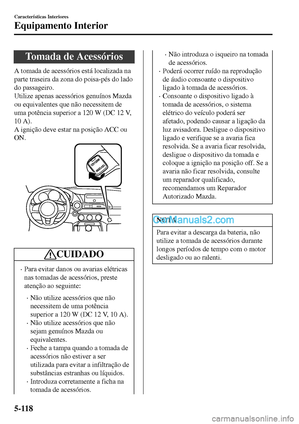 MAZDA MODEL MX-5 RF 2017 Manual do proprietário (in Portuguese) Tomada de Acessórios
A tomada de acessórios está localizada na
parte traseira da zona do poisa-pés do lado
do passageiro.
Utilize apenas acessórios genuínos Mazda
ou equivalentes que não necess MAZDA MODEL MX-5 RF 2017 Manual do proprietário (in Portuguese) Tomada de Acessórios
A tomada de acessórios está localizada na
parte traseira da zona do poisa-pés do lado
do passageiro.
Utilize apenas acessórios genuínos Mazda
ou equivalentes que não necess