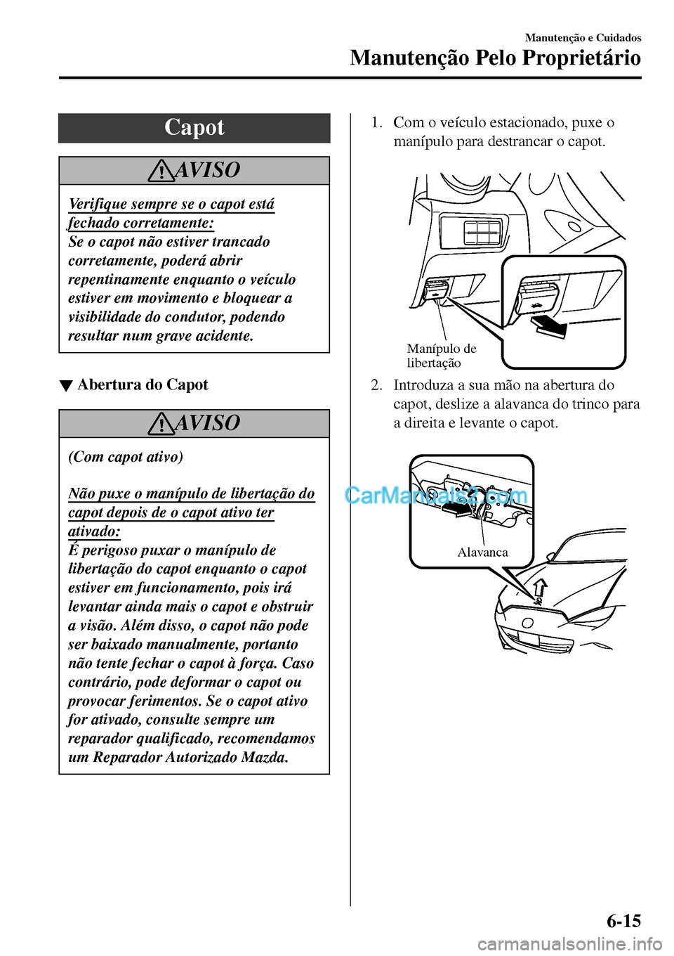 MAZDA MODEL MX-5 RF 2017  Manual do proprietário (in Portuguese) Capot
AV I S O
Verifique sempre se o capot está
fechado corretamente:
Se o capot não estiver trancado
corretamente, poderá abrir
repentinamente enquanto o veículo
estiver em movimento e bloquear a