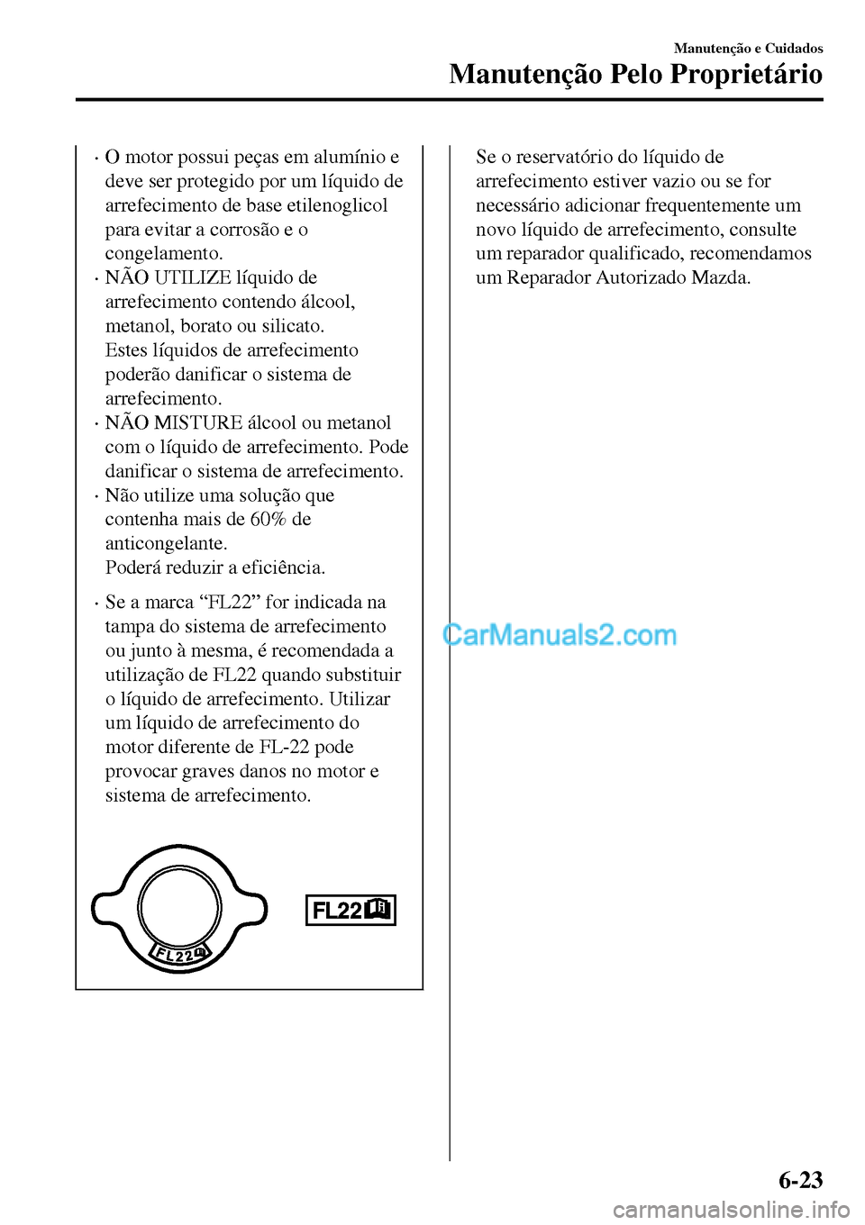 MAZDA MODEL MX-5 RF 2017  Manual do proprietário (in Portuguese) •O motor possui peças em alumínio e
deve ser protegido por um líquido de
arrefecimento de base etilenoglicol
para evitar a corrosão e o
congelamento.
•NÃO UTILIZE líquido de
arrefecimento co