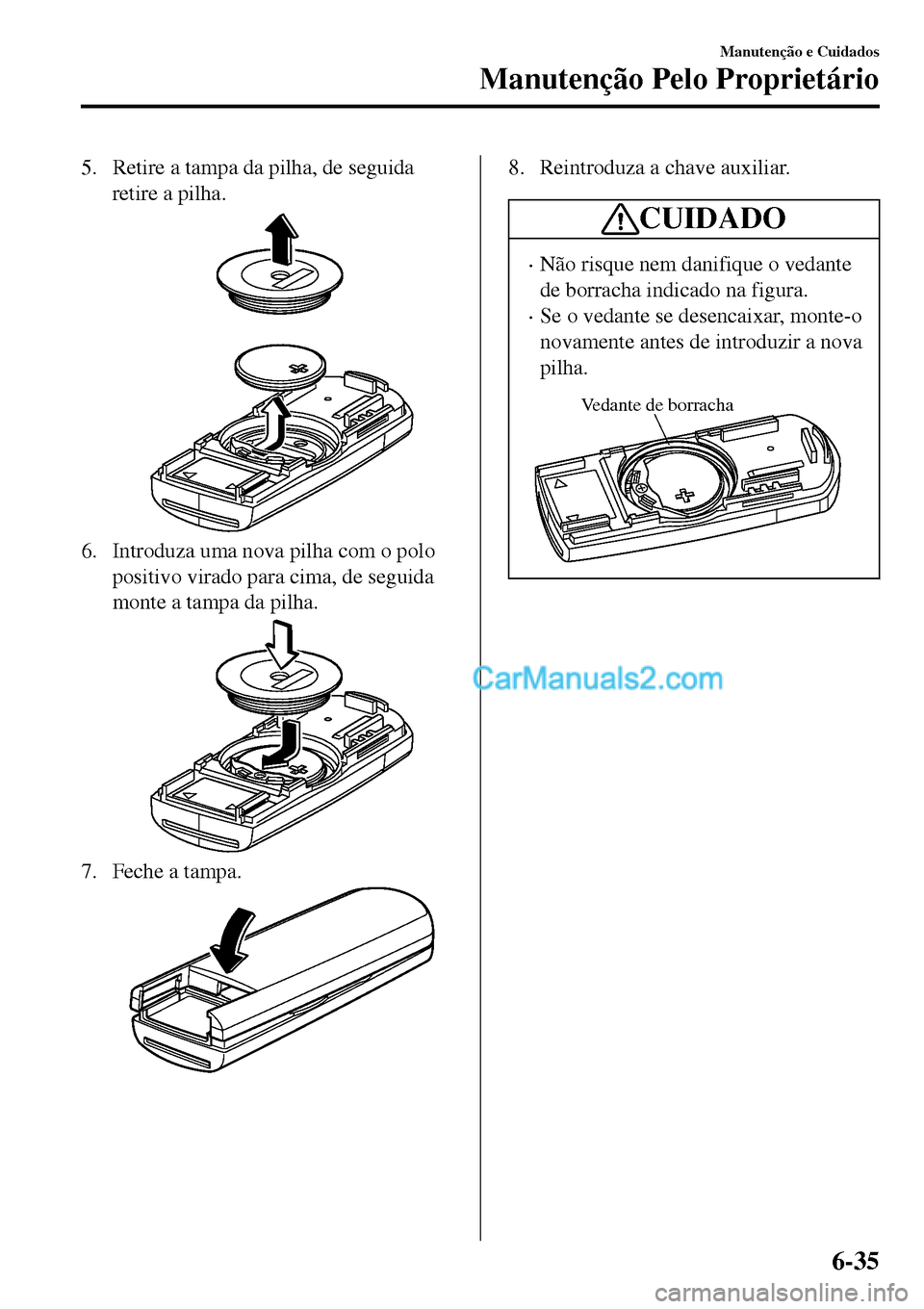MAZDA MODEL MX-5 RF 2017  Manual do proprietário (in Portuguese) 5. Retire a tampa da pilha, de seguida
retire a pilha.
6. Introduza uma nova pilha com o polo
positivo virado para cima, de seguida
monte a tampa da pilha.
7. Feche a tampa.
8. Reintroduza a chave aux