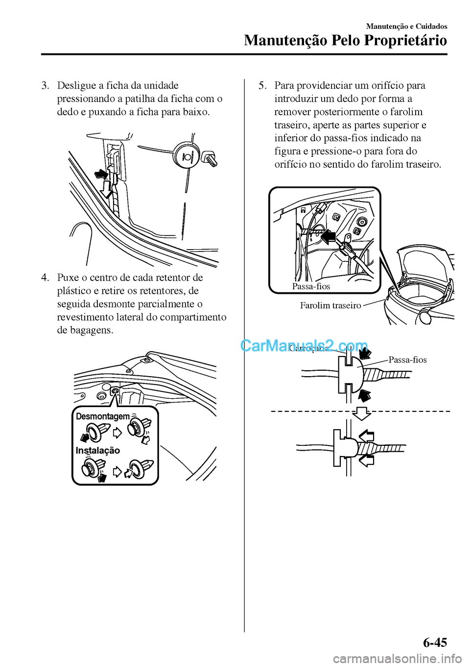 MAZDA MODEL MX-5 RF 2017  Manual do proprietário (in Portuguese) 3. Desligue a ficha da unidade
pressionando a patilha da ficha com o
dedo e puxando a ficha para baixo.
 
4. Puxe o centro de cada retentor de
plástico e retire os retentores, de
seguida desmonte par
